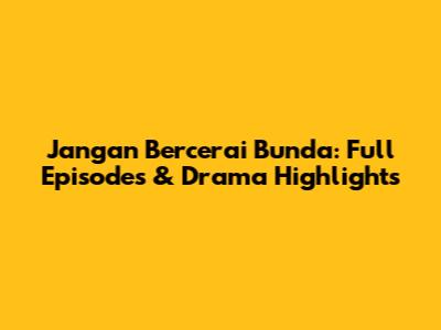 Jangan Bercerai Bunda: Full Episodes & Drama Highlights