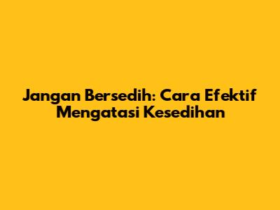 Jangan Bersedih: Cara Efektif Mengatasi Kesedihan
