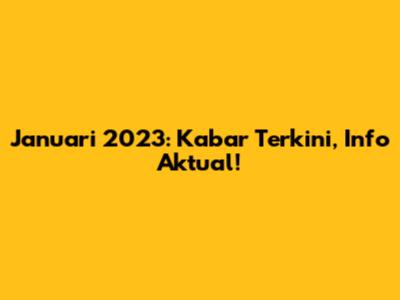 Januari 2023: Kabar Terkini, Info Aktual!