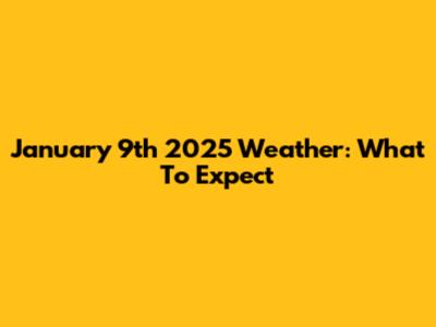 January 9th 2025 Weather: What To Expect