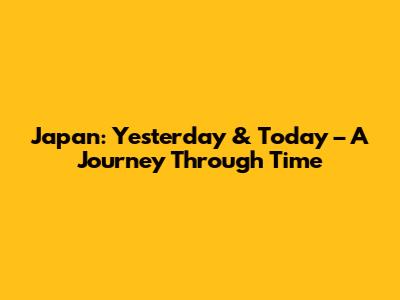 Japan: Yesterday & Today – A Journey Through Time