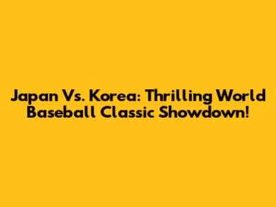 Japan Vs. Korea: Thrilling World Baseball Classic Showdown!