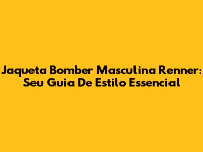 Jaqueta Bomber Masculina Renner: Seu Guia De Estilo Essencial