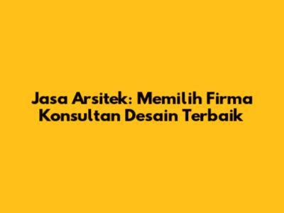 Jasa Arsitek: Memilih Firma Konsultan Desain Terbaik