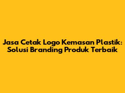 Jasa Cetak Logo Kemasan Plastik: Solusi Branding Produk Terbaik