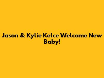 Jason & Kylie Kelce Welcome New Baby!
