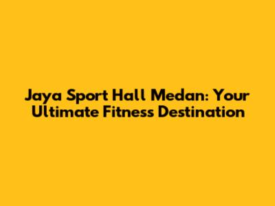 Jaya Sport Hall Medan: Your Ultimate Fitness Destination