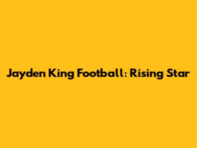 Jayden King Football: Rising Star