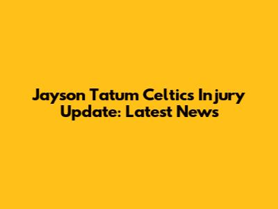Jayson Tatum Celtics Injury Update: Latest News