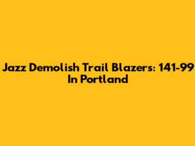 Jazz Demolish Trail Blazers: 141-99 In Portland