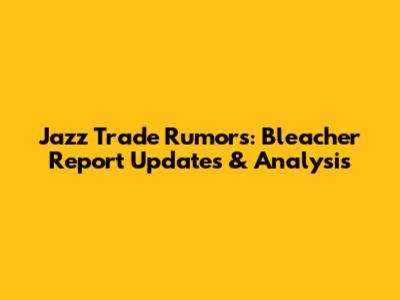 Jazz Trade Rumors: Bleacher Report Updates & Analysis