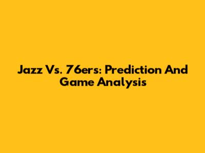 Jazz Vs. 76ers: Prediction And Game Analysis