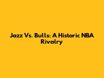 Jazz Vs. Bulls: A Historic NBA Rivalry