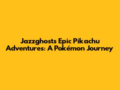 Jazzghost's Epic Pikachu Adventures: A Pokémon Journey