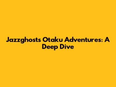 Jazzghost's Otaku Adventures: A Deep Dive