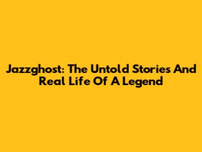 Jazzghost: The Untold Stories And Real Life Of A Legend