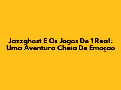 Jazzghost E Os Jogos De 1 Real: Uma Aventura Cheia De Emoção