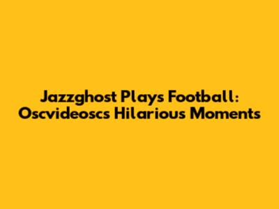 Jazzghost Plays Football: Oscvideosc's Hilarious Moments