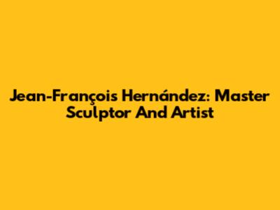 Jean-François Hernández: Master Sculptor And Artist