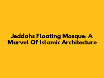 Jeddah's Floating Mosque: A Marvel Of Islamic Architecture