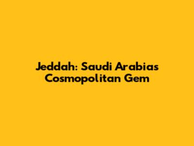 Jeddah: Saudi Arabia's Cosmopolitan Gem