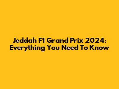 Jeddah F1 Grand Prix 2024: Everything You Need To Know
