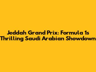 Jeddah Grand Prix: Formula 1's Thrilling Saudi Arabian Showdown
