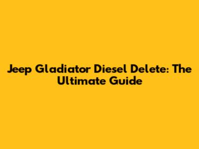 Jeep Gladiator Diesel Delete: The Ultimate Guide
