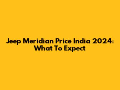 Jeep Meridian Price India 2024: What To Expect