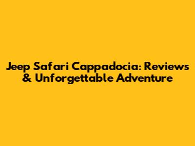 Jeep Safari Cappadocia: Reviews & Unforgettable Adventure
