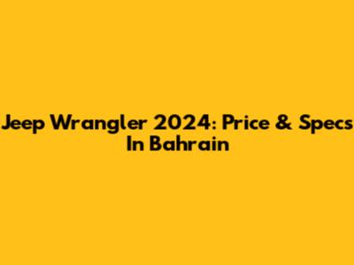 Jeep Wrangler 2024: Price & Specs In Bahrain