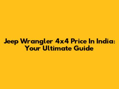 Jeep Wrangler 4x4 Price In India: Your Ultimate Guide