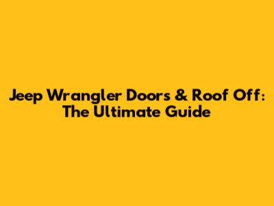 Jeep Wrangler Doors & Roof Off: The Ultimate Guide