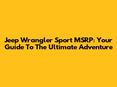 Jeep Wrangler Sport MSRP: Your Guide To The Ultimate Adventure