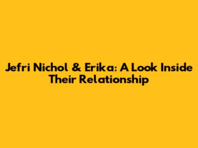 Jefri Nichol & Erika: A Look Inside Their Relationship