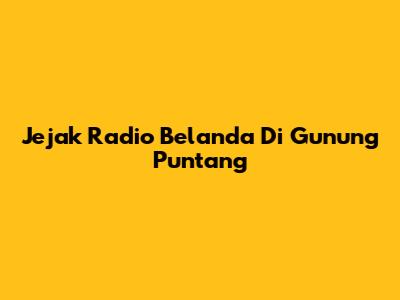 Jejak Radio Belanda Di Gunung Puntang
