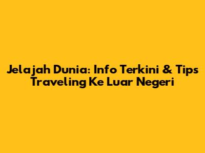 Jelajah Dunia: Info Terkini & Tips Traveling Ke Luar Negeri