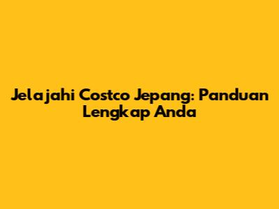 Jelajahi Costco Jepang: Panduan Lengkap Anda