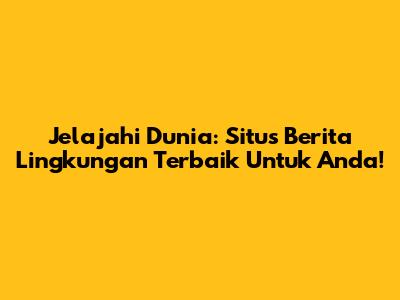Jelajahi Dunia: Situs Berita Lingkungan Terbaik Untuk Anda!