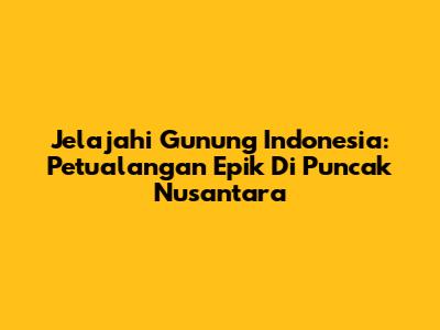 Jelajahi Gunung Indonesia: Petualangan Epik Di Puncak Nusantara