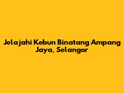 Jelajahi Kebun Binatang Ampang Jaya, Selangor