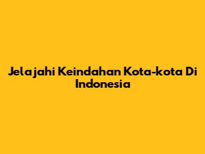 Jelajahi Keindahan Kota-kota Di Indonesia