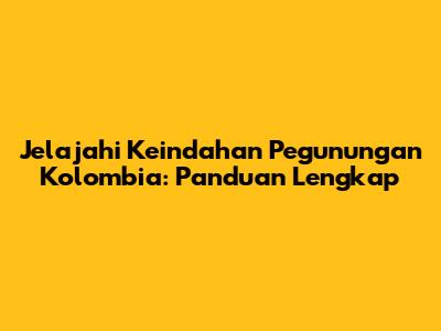 Jelajahi Keindahan Pegunungan Kolombia: Panduan Lengkap