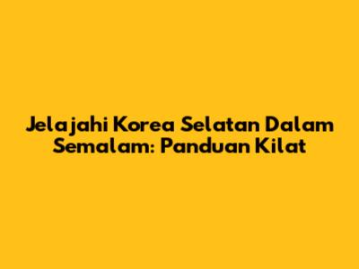 Jelajahi Korea Selatan Dalam Semalam: Panduan Kilat