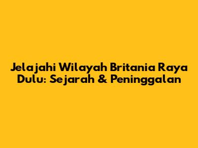 Jelajahi Wilayah Britania Raya Dulu: Sejarah & Peninggalan