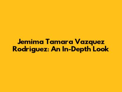 Jemima Tamara Vazquez Rodriguez: An In-Depth Look