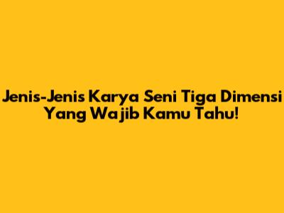 Jenis-Jenis Karya Seni Tiga Dimensi Yang Wajib Kamu Tahu!