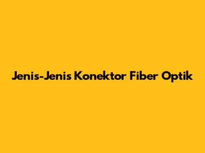 Jenis-Jenis Konektor Fiber Optik