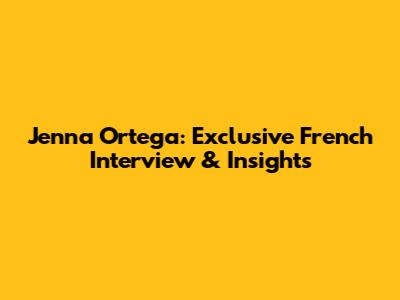 Jenna Ortega: Exclusive French Interview & Insights