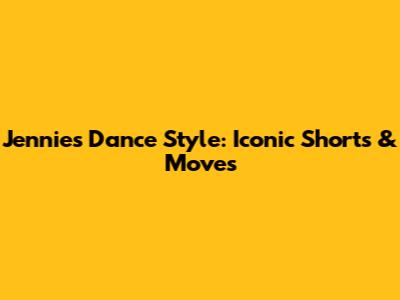 Jennie's Dance Style: Iconic Shorts & Moves